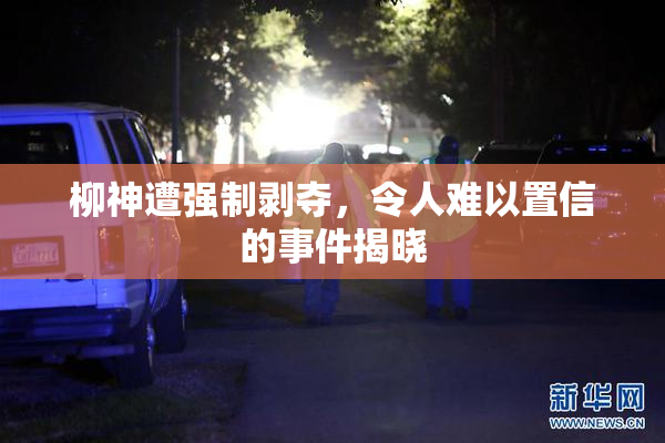 柳神遭强制剥夺，令人难以置信的事件揭晓