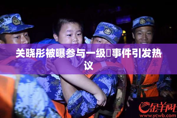 关晓彤被曝参与一级婬事件引发热议