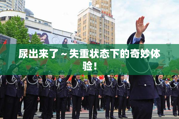尿出来了～失重状态下的奇妙体验！