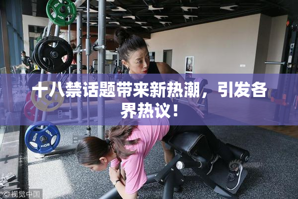 十八禁话题带来新热潮，引发各界热议！