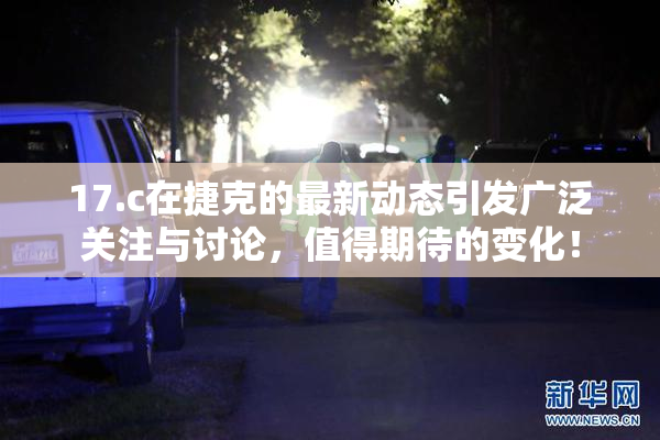 17.c在捷克的最新动态引发广泛关注与讨论，值得期待的变化！