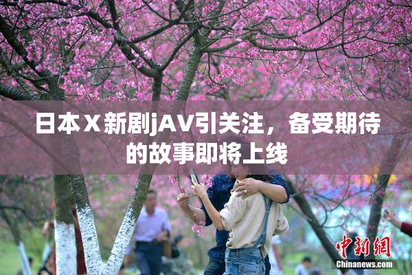 日本Ⅹ新剧jA∨引关注，备受期待的故事即将上线
