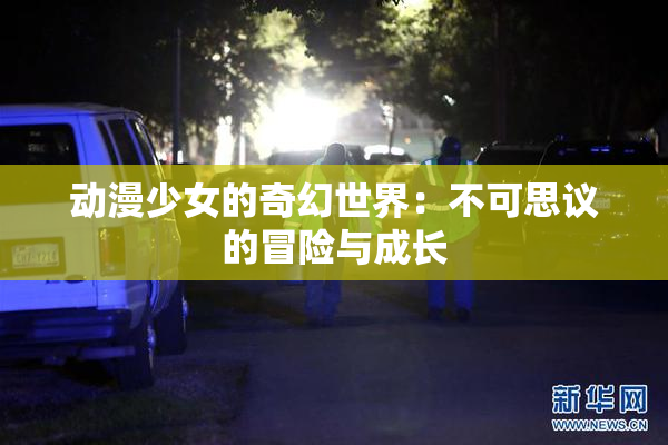动漫少女的奇幻世界：不可思议的冒险与成长