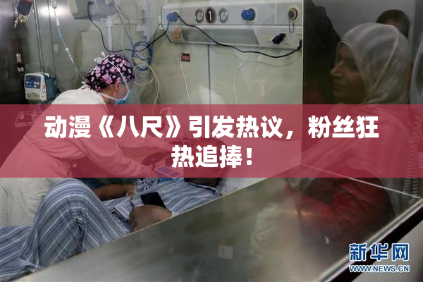 动漫《八尺》引发热议，粉丝狂热追捧！