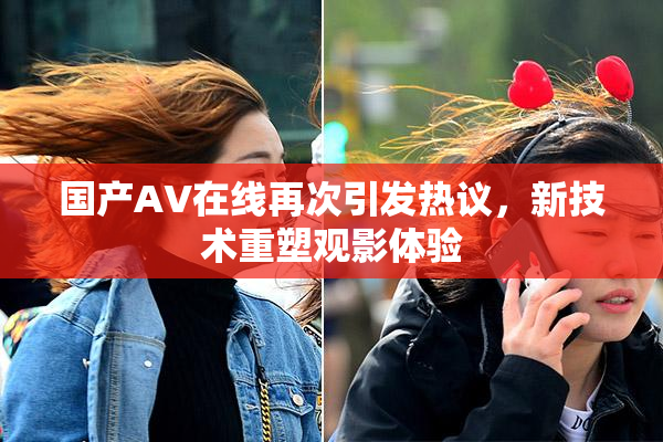 国产AV在线再次引发热议，新技术重塑观影体验