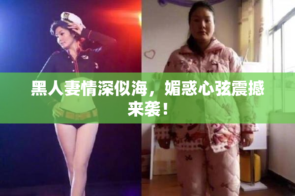 黑人妻情深似海，媚惑心弦震撼来袭！