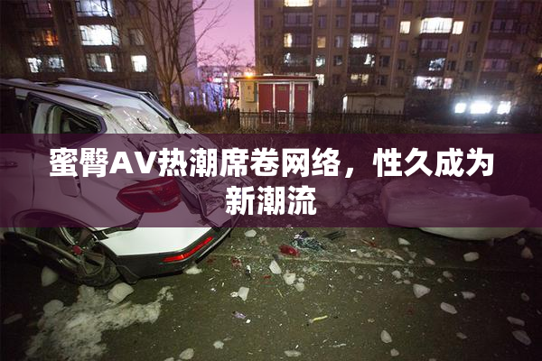 蜜臀AV热潮席卷网络，性久成为新潮流