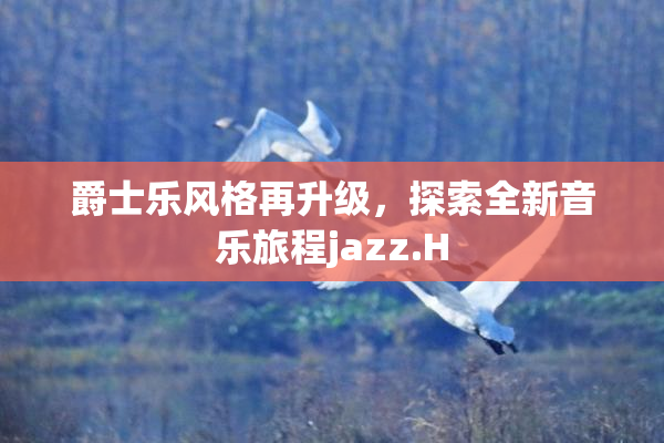 爵士乐风格再升级，探索全新音乐旅程jazz.H