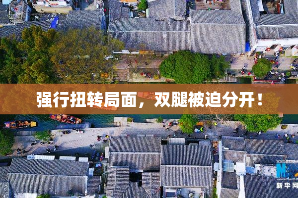 强行扭转局面，双腿被迫分开！