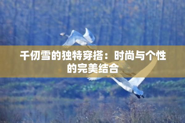 千仞雪的独特穿搭：时尚与个性的完美结合