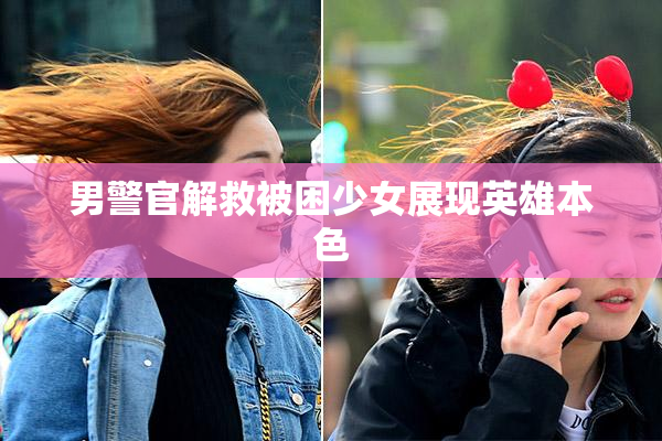 男警官解救被困少女展现英雄本色