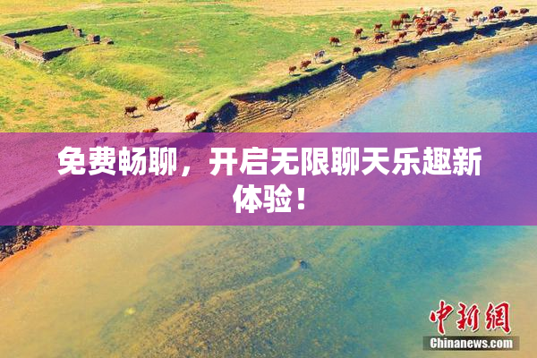 免费畅聊，开启无限聊天乐趣新体验！