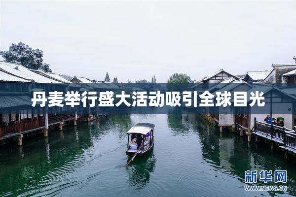 丹麦举行盛大活动吸引全球目光