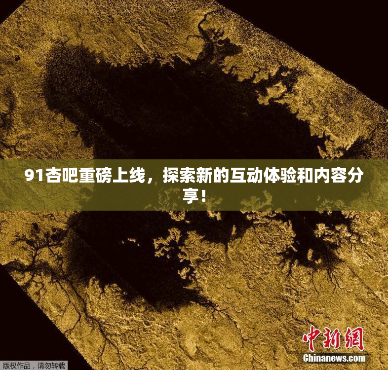 91杏吧重磅上线，探索新的互动体验和内容分享！