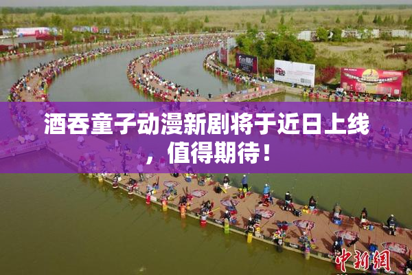 酒吞童子动漫新剧将于近日上线，值得期待！