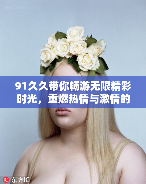 91久久带你畅游无限精彩时光，重燃热情与激情的旅程