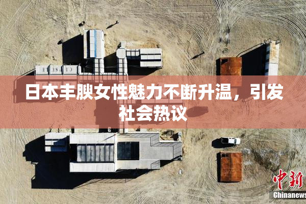 日本丰腴女性魅力不断升温，引发社会热议