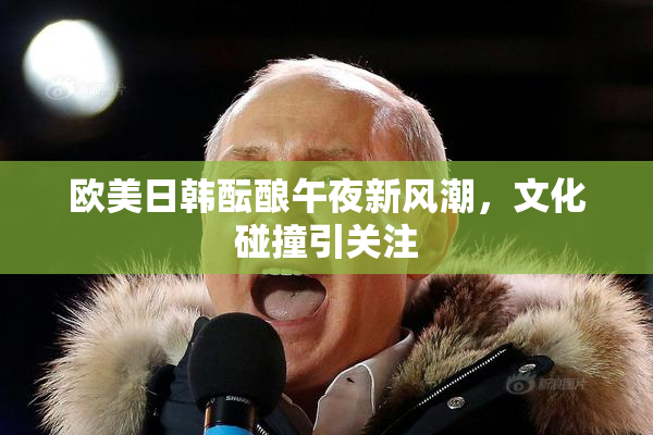 欧美日韩酝酿午夜新风潮，文化碰撞引关注