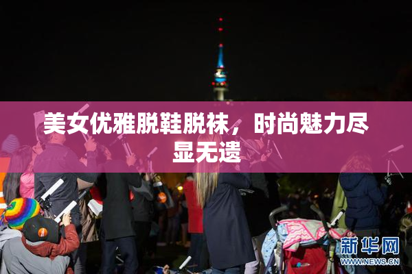 美女优雅脱鞋脱袜，时尚魅力尽显无遗