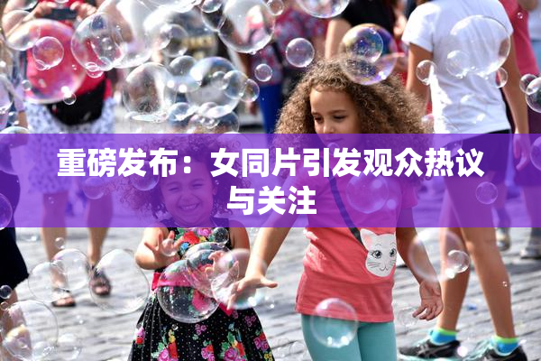 重磅发布：女同片引发观众热议与关注