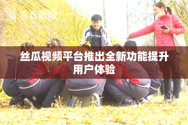 丝瓜视频平台推出全新功能提升用户体验