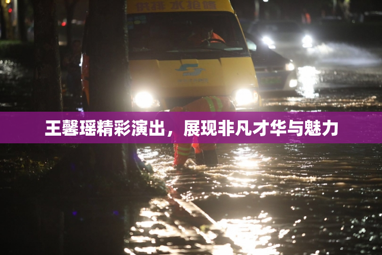 王馨瑶精彩演出，展现非凡才华与魅力