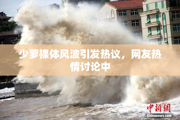 少萝裸体风波引发热议，网友热情讨论中