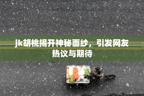 jk胡桃揭开神秘面纱，引发网友热议与期待
