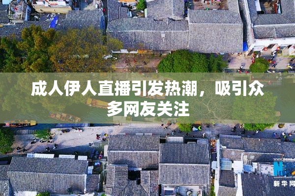 成人伊人直播引发热潮，吸引众多网友关注