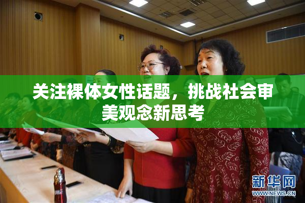 关注裸体女性话题，挑战社会审美观念新思考