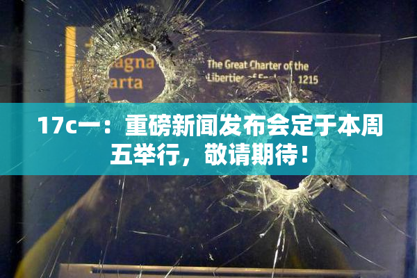 17c一：重磅新闻发布会定于本周五举行，敬请期待！