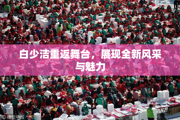 白少洁重返舞台，展现全新风采与魅力
