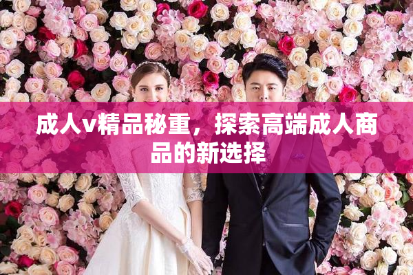 成人v精品秘重，探索高端成人商品的新选择