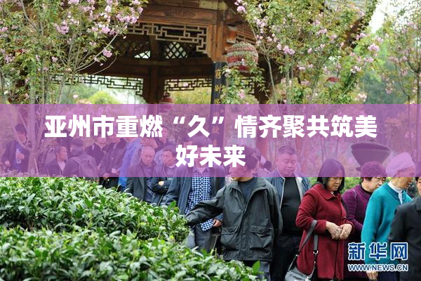 亚州市重燃“久”情齐聚共筑美好未来