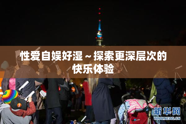 性爱自娱好湿～探索更深层次的快乐体验