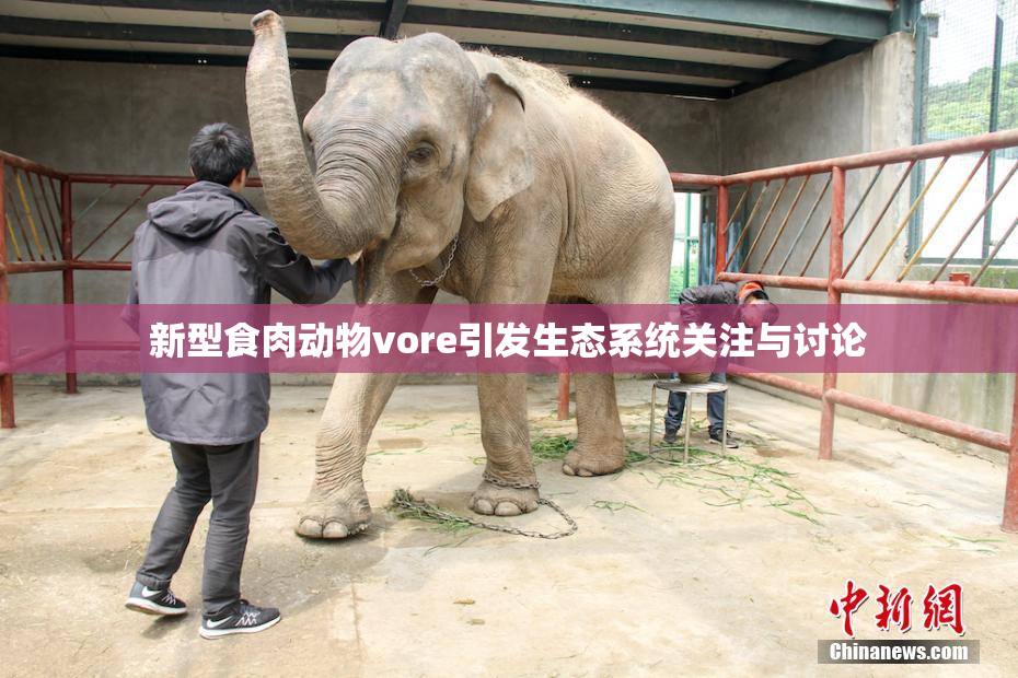 新型食肉动物vore引发生态系统关注与讨论