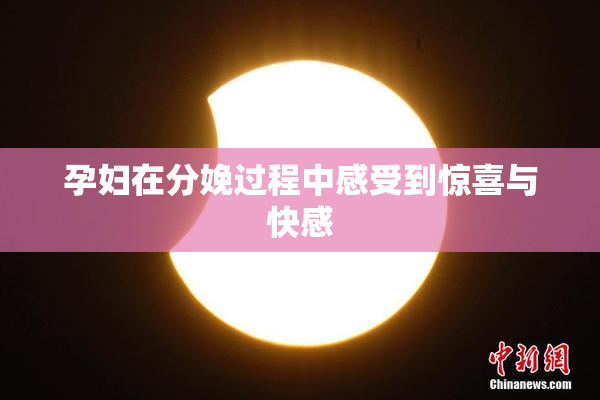 孕妇在分娩过程中感受到惊喜与快感