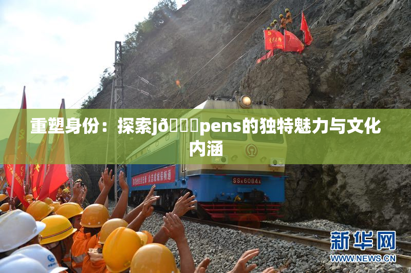 重塑身份：探索j🈚pens的独特魅力与文化内涵