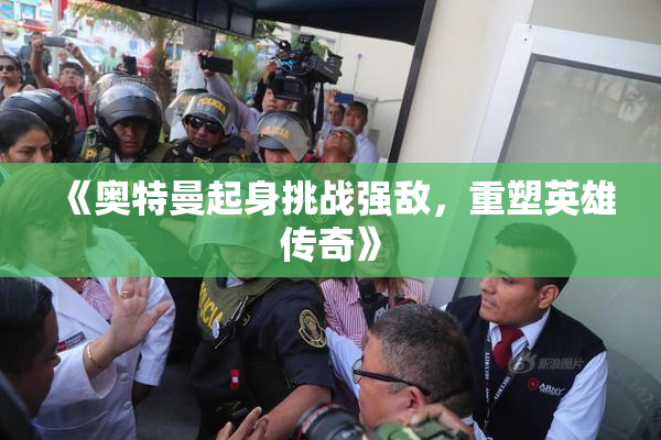 《奥特曼起身挑战强敌，重塑英雄传奇》