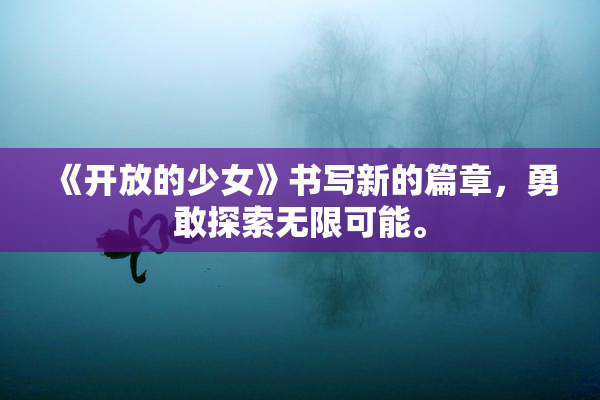 《开放的少女》书写新的篇章，勇敢探索无限可能。