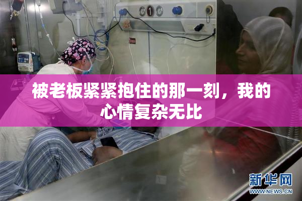 被老板紧紧抱住的那一刻，我的心情复杂无比