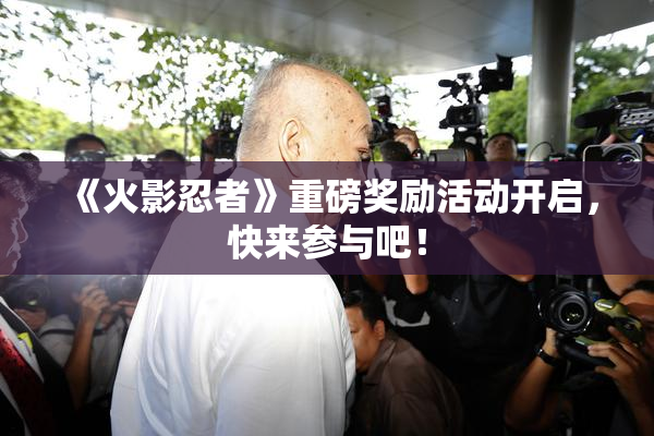 《火影忍者》重磅奖励活动开启，快来参与吧！