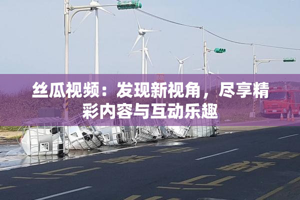 丝瓜视频：发现新视角，尽享精彩内容与互动乐趣