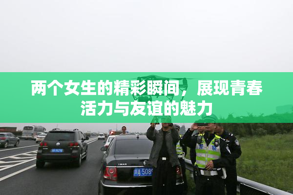 两个女生的精彩瞬间，展现青春活力与友谊的魅力