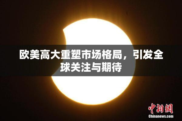 欧美高大重塑市场格局，引发全球关注与期待