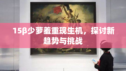 15β少萝羞重现生机，探讨新趋势与挑战
