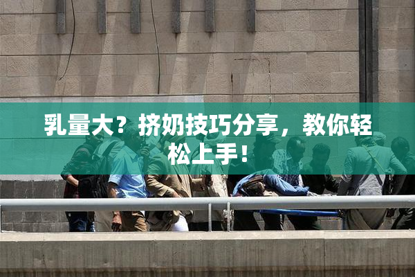 乳量大？挤奶技巧分享，教你轻松上手！