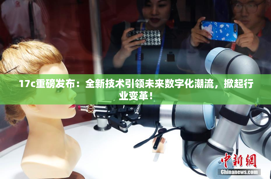 17c重磅发布：全新技术引领未来数字化潮流，掀起行业变革！