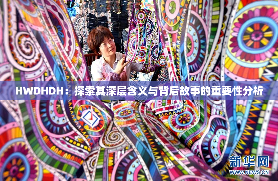 HWDHDH：探索其深层含义与背后故事的重要性分析