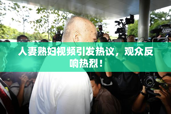人妻熟妇视频引发热议，观众反响热烈！